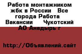 Работа монтажником жбк в России - Все города Работа » Вакансии   . Чукотский АО,Анадырь г.